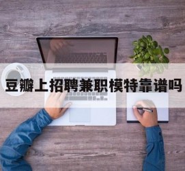 广元豆瓣上雇用兼职模特靠谱吗的简单介绍