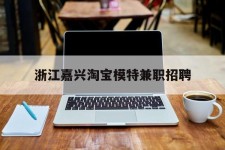 广元浙江嘉兴淘宝模特兼职雇用(浙江嘉兴淘宝模特兼职雇用信息)