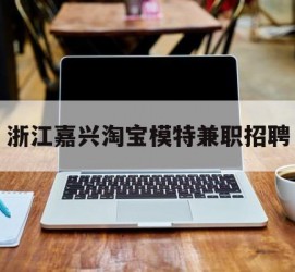 广元浙江嘉兴淘宝模特兼职雇用(浙江嘉兴淘宝模特兼职雇用信息)