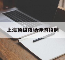 广元上海顶级夜场伴游雇用(上海顶级夜场伴游雇用网)