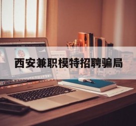 广元西安兼职模特雇用圈套(西安的雇用模特是实的吗)