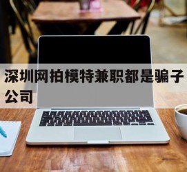 广元深圳网拍模特兼职都是骗子公司(雇用网拍模特是实是假)