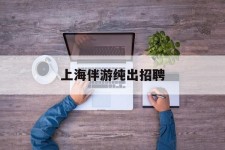 广元上海伴游纯出雇用(上海伴游雇用月入20)
