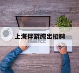 广元上海伴游纯出雇用(上海伴游雇用月入20)