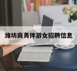 广元潍坊商务伴游女雇用信息的简单介绍