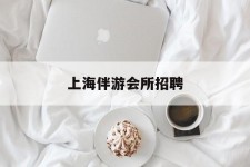 广元上海伴游会所雇用(上海伴游雇用月入20)