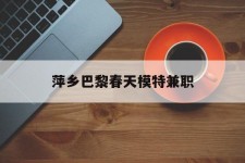 广元萍乡巴黎春天模特兼职(萍乡巴黎春天模特兼职雇用)