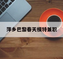 广元萍乡巴黎春天模特兼职(萍乡巴黎春天模特兼职雇用)