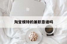 广元淘宝模特的兼职靠谱吗(淘宝上的兼职模特是实的吗)