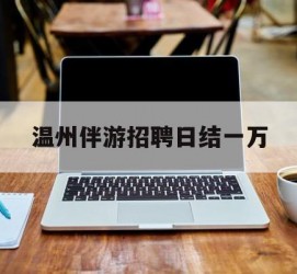 广元包罗温州伴游雇用日结一万的词条