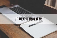 广元广州天河模特兼职(广州天河区雇用模特)