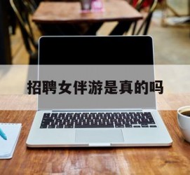 广元雇用女伴游是实的吗(私家伴游雇用信息是实的吗)