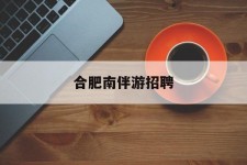 广元合肥南伴游雇用(合肥导游雇用信息)