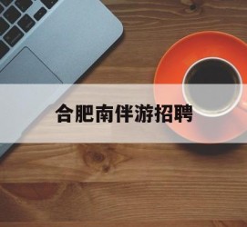 广元合肥南伴游雇用(合肥导游雇用信息)