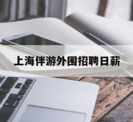 广元上海伴游外围雇用日薪(上海雇用伴游年薪8000万)