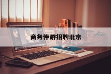 广元商务伴游雇用北京(北京旅游公司雇用伴游)