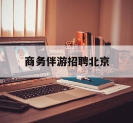 广元商务伴游雇用北京(北京旅游公司雇用伴游)
