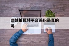 广元网站拍模特平台兼职是实的吗(网站拍模特平台兼职是实的吗吗)