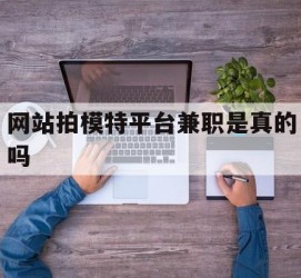 广元网站拍模特平台兼职是实的吗(网站拍模特平台兼职是实的吗吗)