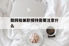 广元做网拍兼职模特需要留意什么(做网拍模特好欠好)