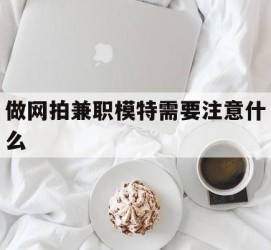 广元做网拍兼职模特需要留意什么(做网拍模特好欠好)