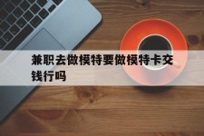 广元关于兼职去做模特要做模特卡交钱行吗的信息