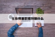广元化装师兼职模特聊什么(兼职化装师怎么样)