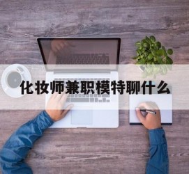广元化装师兼职模特聊什么(兼职化装师怎么样)